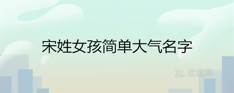宋姓女孩简单大气名字2021