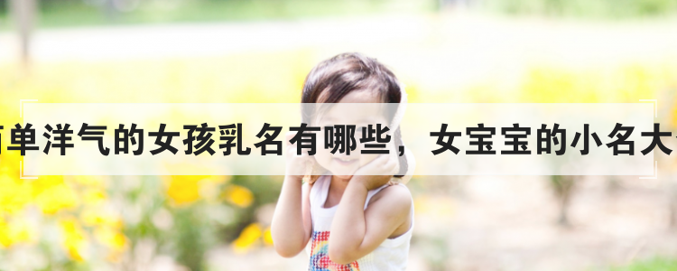 简单洋气的女孩乳名有哪些,女宝宝的小名大全