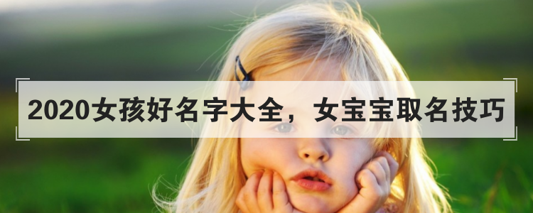 2020女孩好名字大全,女宝宝取名技巧