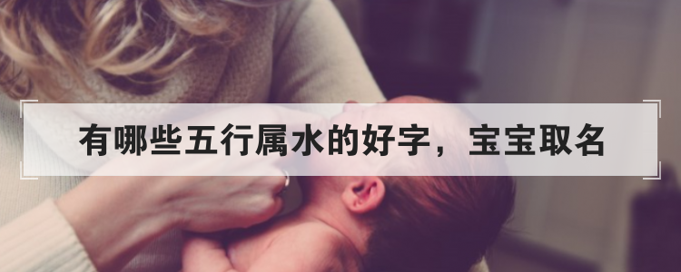 有哪些五行属水的好字,宝宝取名