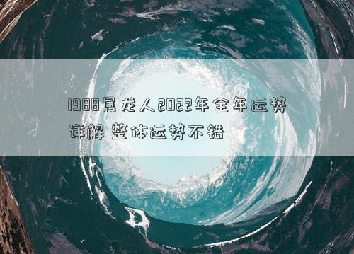 1988属龙人2022年全年运势详解 整体运势不错