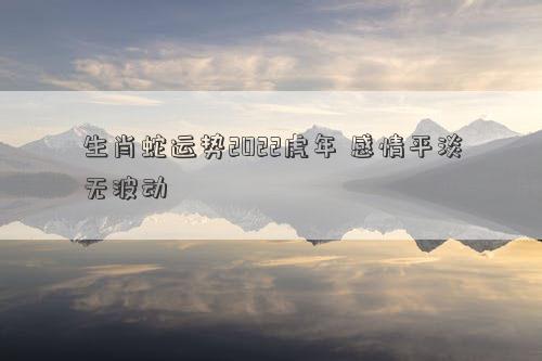 生肖蛇运势2022虎年 感情平淡无波动