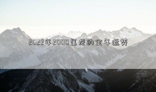 2022年2000属龙的全年运势