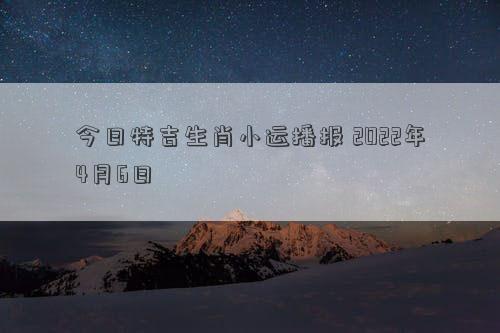 今日特吉生肖小运播报 2022年4月6日