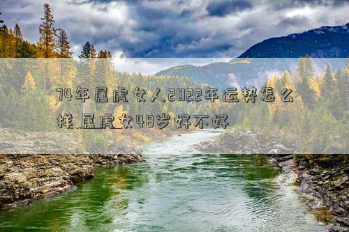 74年属虎女人2022年运势怎么样 属虎女48岁好不好
