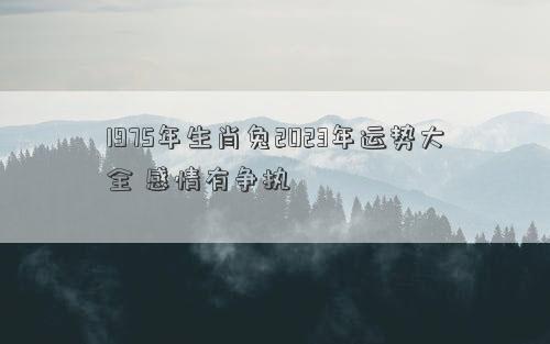 1975年生肖兔2023年运势大全 感情有争执