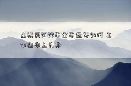 属鼠男2022年全年运势如何 工作迎来上升期