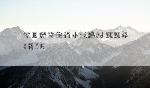 今日特吉生肖小运播报 2022年4月5日