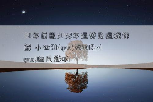 84年属鼠2022年运势及运程详解 小心“天狗”凶星影响