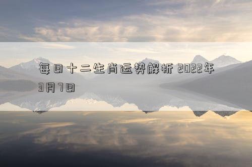 每日十二生肖运势解析 2022年3月7日