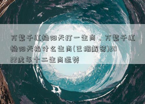 万紫千红艳阳天打一生肖，万紫千红艳阳天指什么生肖(已揭解答)2022虎年十二生肖运势