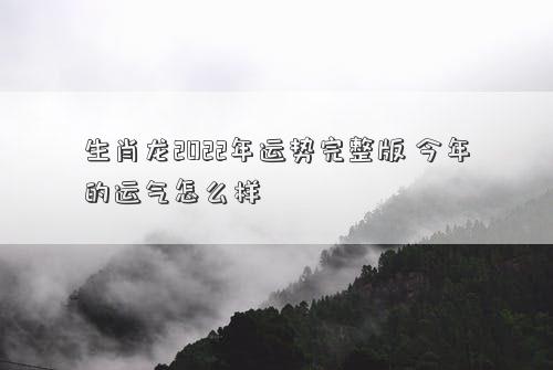 生肖龙2022年运势完整版 今年的运气怎么样