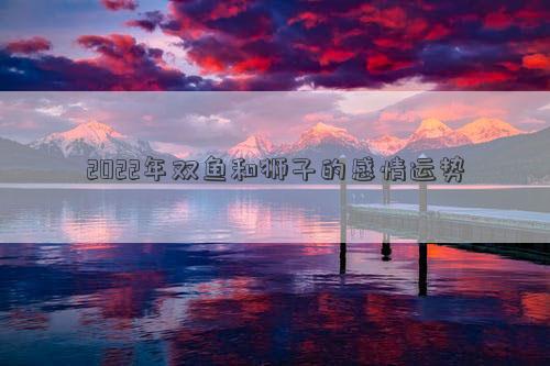 2022年双鱼和狮子的感情运势