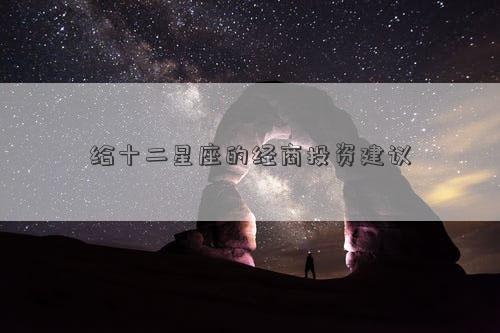 给十二星座的经商投资建议