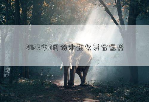 2022年3月份水瓶女复合运势