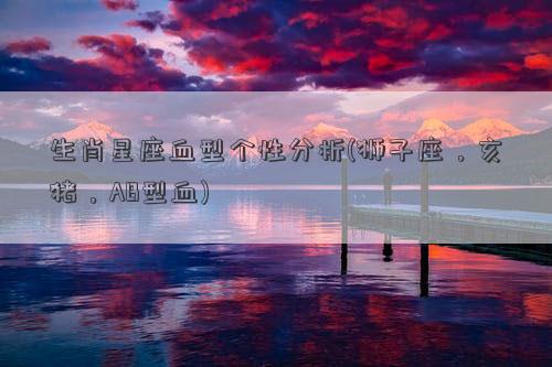 生肖星座血型个性分析(狮子座，亥猪，AB型血)