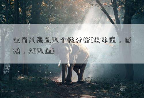 生肖星座血型个性分析(金牛座，酉鸡，AB型血)