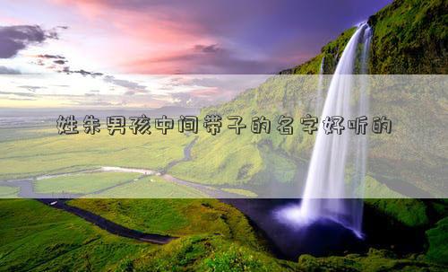 姓朱男孩中间带子的名字好听的