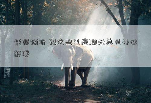 懂得倾听 跟这些星座聊天总是开心舒服