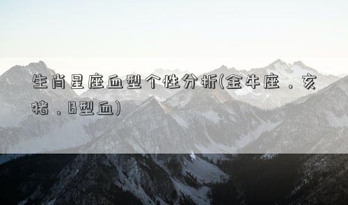 生肖星座血型个性分析(金牛座，亥猪，B型血)