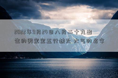 2022年9月24日八月二十九出生的男宝宝五行缺火 大气的名字