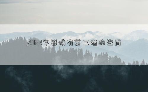 2022年感情有第三者的生肖