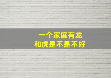 一个家庭有龙和虎是不是不好,