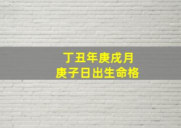 丁丑年庚戌月庚子日出生命格,丁丑年庚戌月庚子日己卯时出生女孩儿