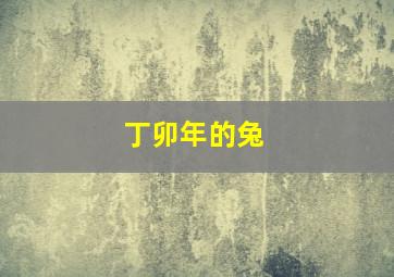 丁卯年的兔,丁卯年是什么命丁卯年生人五行属什么