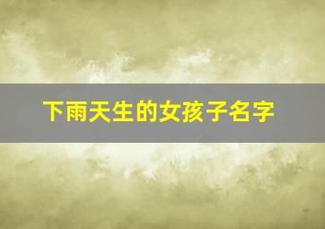 下雨天生的女孩子名字,请帮下雨天生的小女孩起个名字