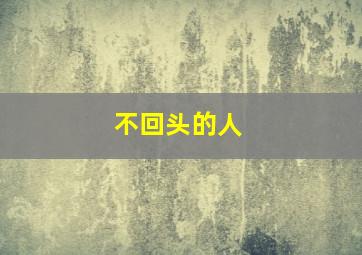 不回头的人,不回头的人歌词表达的意思