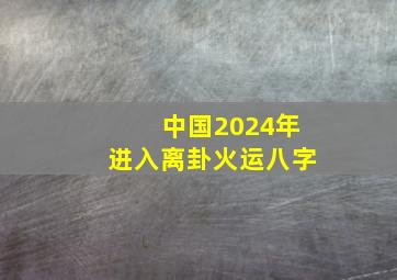 中国2024年进入离卦火运八字