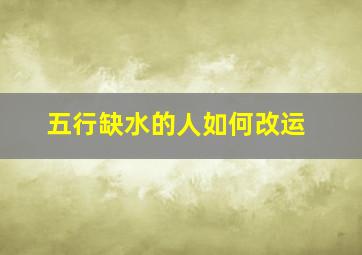 五行缺水的人如何改运,五行缺水的人怎么改善运气