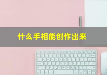 什么手相能创作出来,什么手相可以巨富