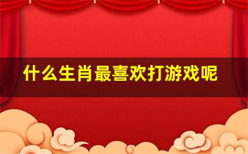 什么生肖最喜欢打游戏呢,爱冒险