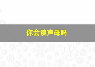 你会读声母吗,读一读声母
