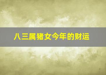 八三属猪女今年的财运,83年出生的属猪女2021年全年运气不错官印相生机遇不少