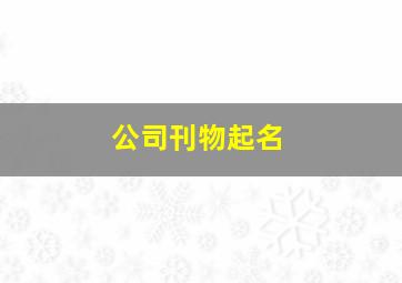 公司刊物起名,公司报刊名字