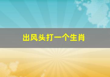 出风头打一个生肖,什么生肖最爱出风头