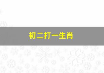 初二打一生肖,初二属什么生肖