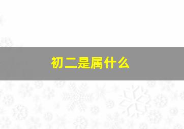 初二是属什么,初二属什么生肖