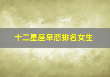 十二星座早恋排名女生,十二星座女生排行榜大全(十三个星座的排名)