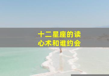 十二星座的读心术和谁约会,十二星座中谁的“读心术”最厉害是天蝎还是双子呢