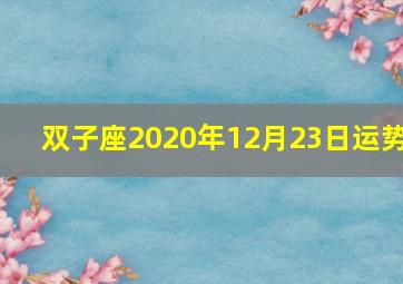 双子座2020年12月23日运势,十二星座2020年12月运势