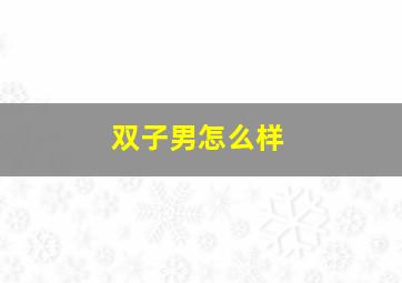双子男怎么样,双子座男生性格
