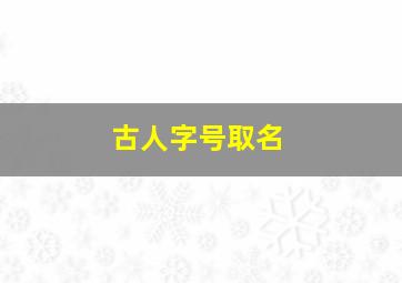 古人字号取名,古人字号取名大全