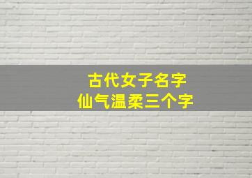古代女子名字仙气温柔三个字,古代女子名字仙气冷艳三个字