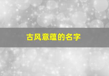 古风意蕴的名字,古风含义名字
