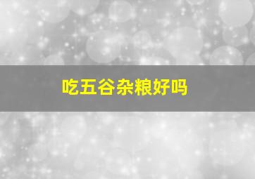 吃五谷杂粮好吗,吃五谷杂粮的好处