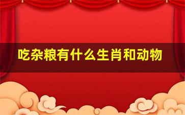 吃杂粮有什么生肖和动物,吃五谷杂粮的生肖